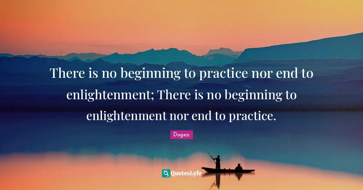 Enlightenment Quotes: "There is no beginning to practice nor end to enlightenment; There is no beginning to enlightenment nor end to practice."