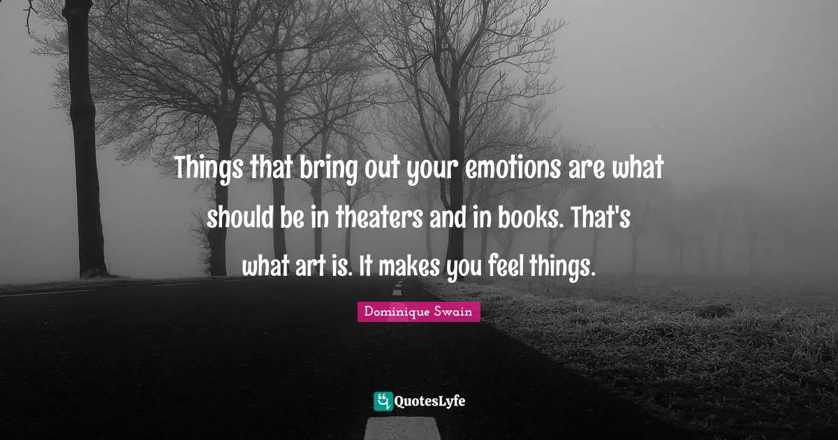 Things that bring out your emotions are what should be in theaters and in books. That's what art is. It makes you feel things.