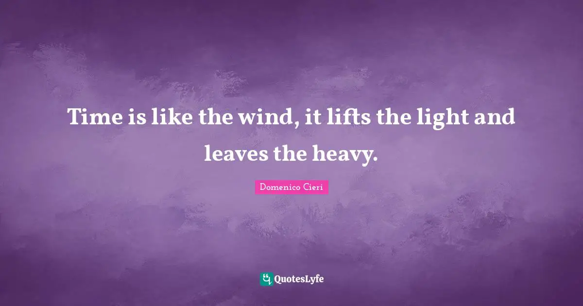 Time is like the wind, it lifts the light and leaves the heavy.