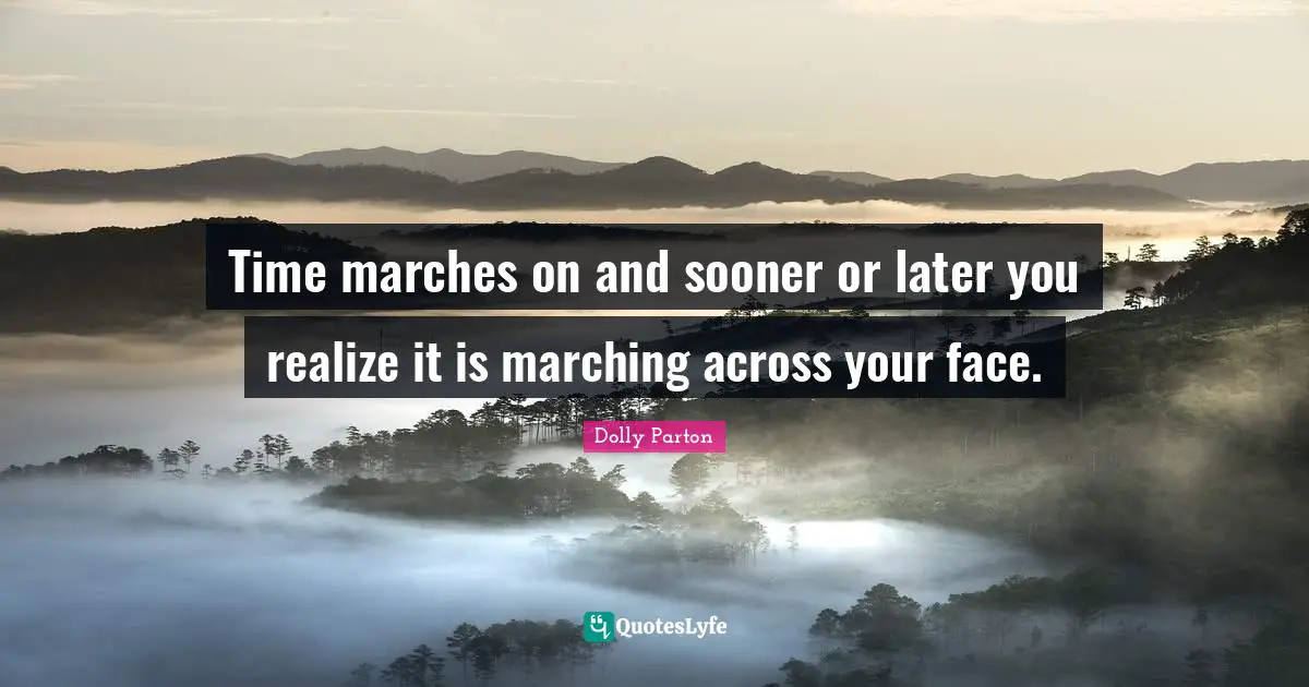 Time marches on and sooner or later you realize it is marching across your face.