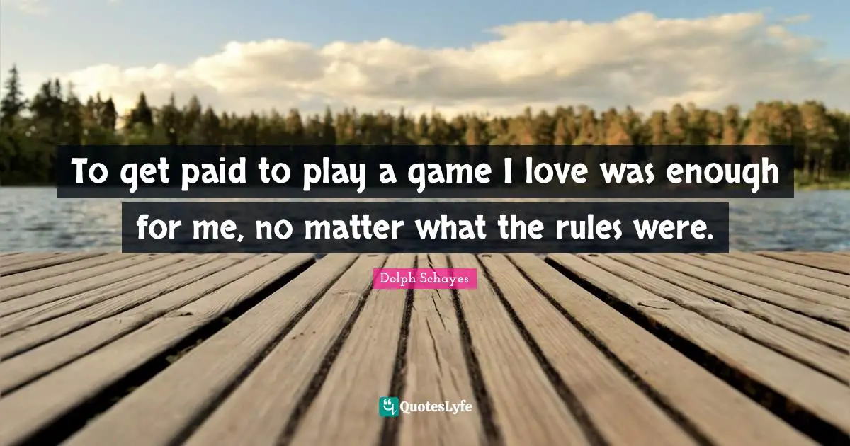 To get paid to play a game I love was enough for me, no matter what the rules were.