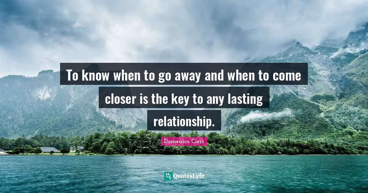 To know when to go away and when to come closer is the key to any lasting relationship.