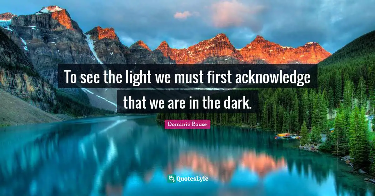 To see the light we must first acknowledge that we are in the dark.