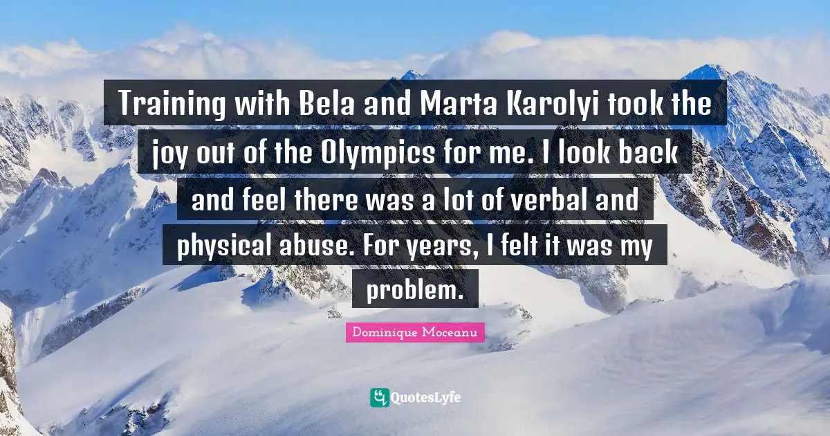 Training with Bela and Marta Karolyi took the joy out of the Olympics for me. I look back and feel there was a lot of verbal and physical abuse. For years, I felt it was my problem.