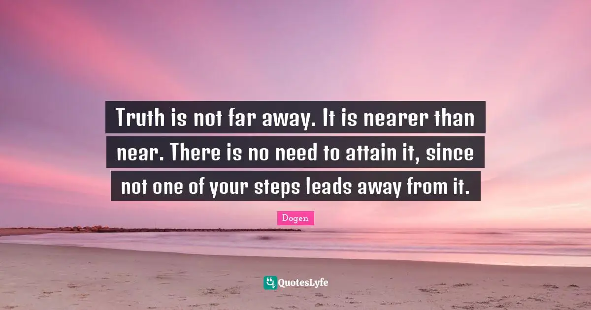 Truth is not far away. It is nearer than near. There is no need to attain it, since not one of your steps leads away from it.