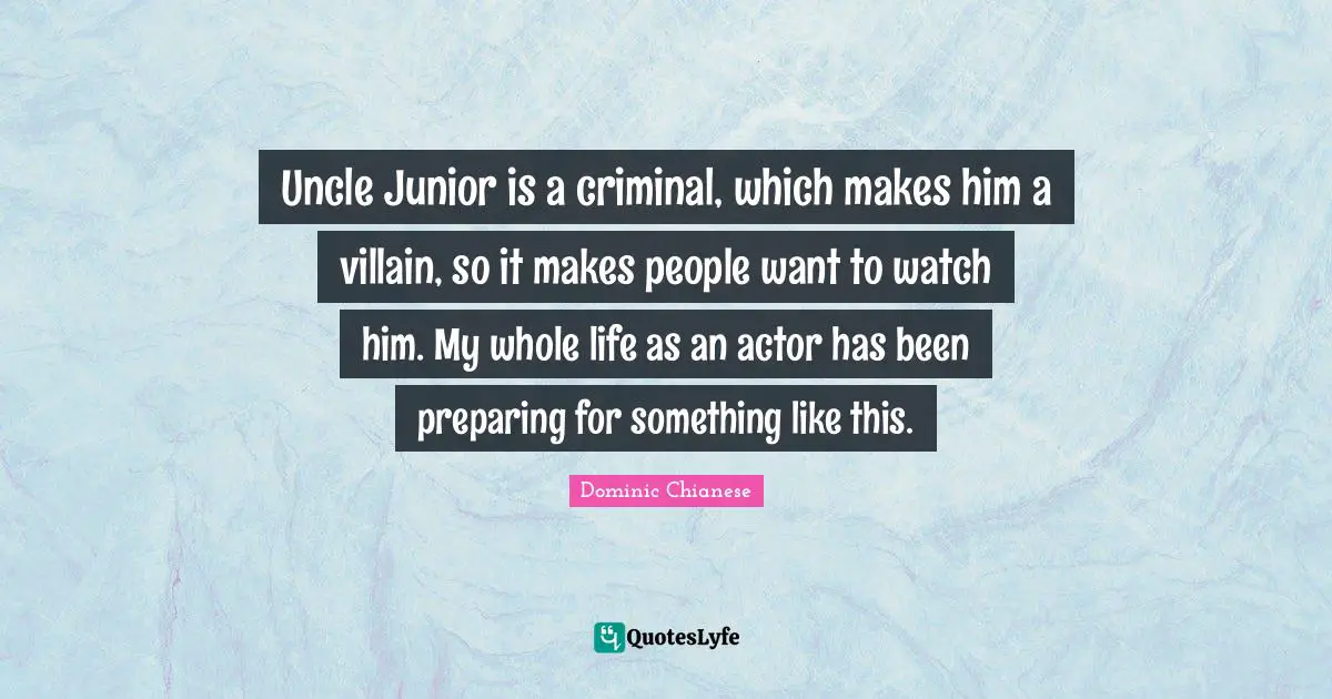 Uncle Junior is a criminal, which makes him a villain, so it makes people want to watch him. My whole life as an actor has been preparing for something like this.