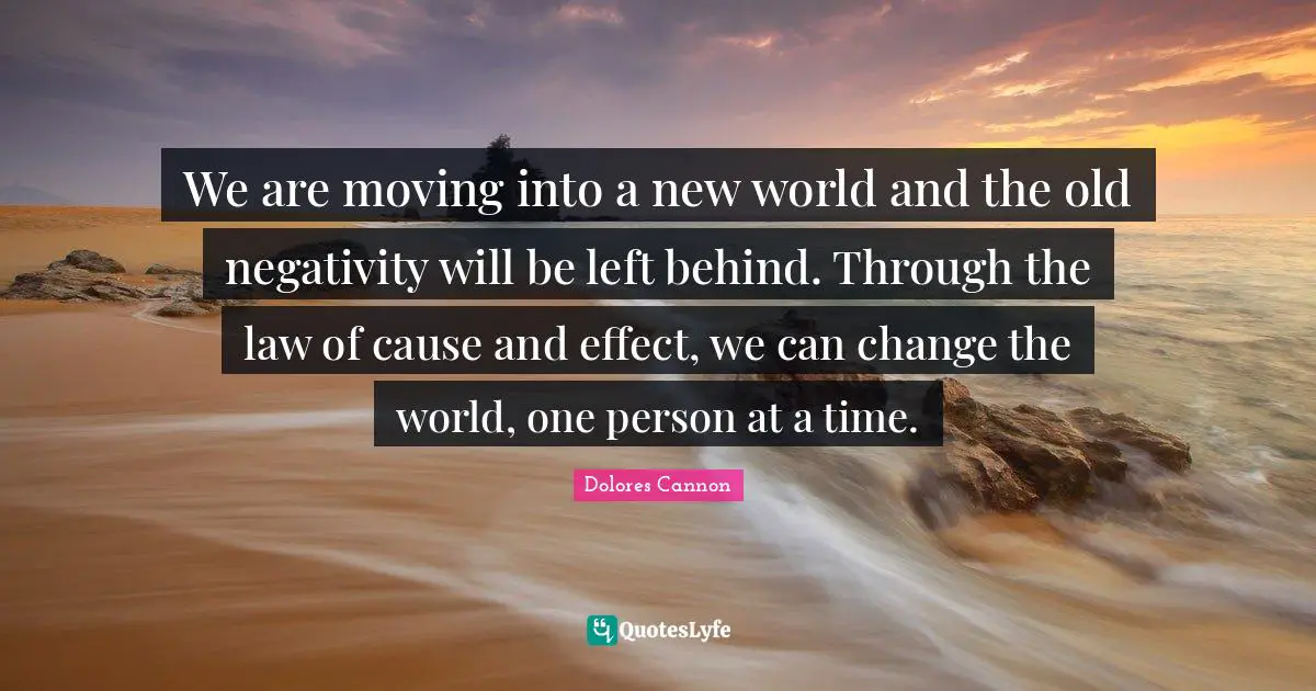 Negativity Quotes: "We are moving into a new world and the old negativity will be left behind. Through the law of cause and effect, we can change the world, one person at a time."