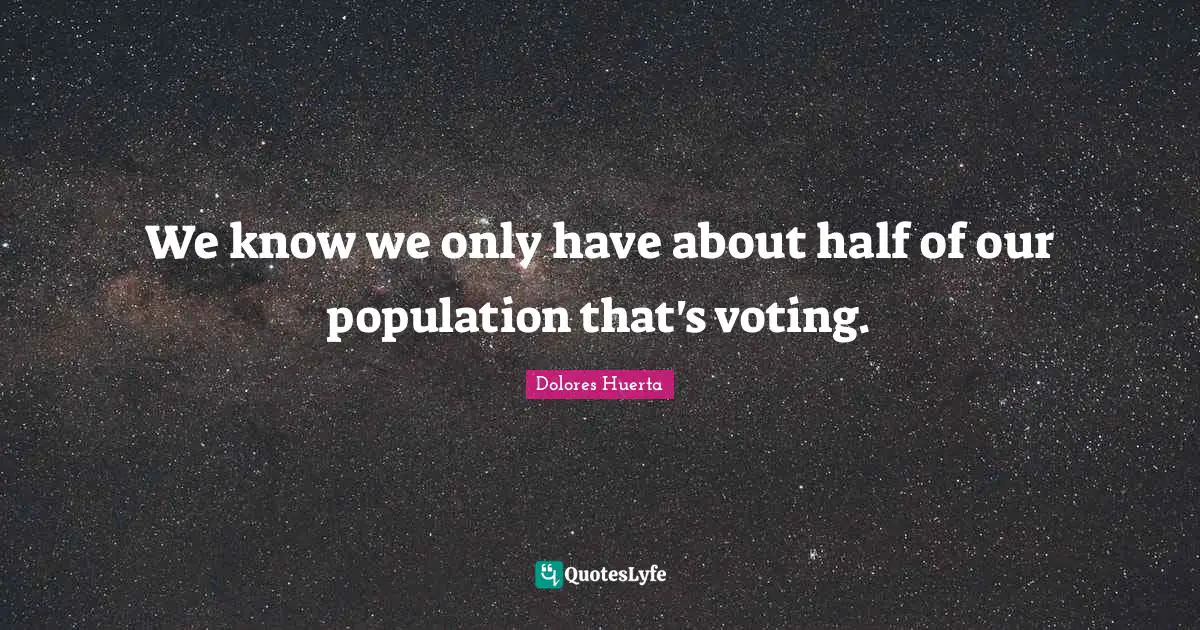 Dolores Huerta Quotes: "We know we only have about half of our population that's voting."