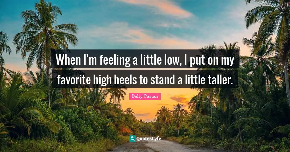 When I'm feeling a little low, I put on my favorite high heels to stand a little taller.