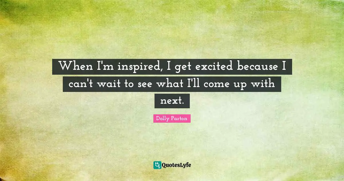 When I'm inspired, I get excited because I can't wait to see what I'll come up with next.
