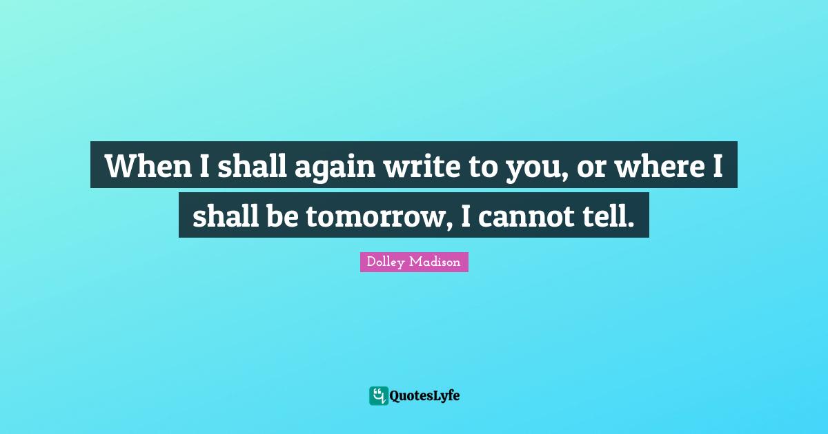 When I shall again write to you, or where I shall be tomorrow, I cannot tell.