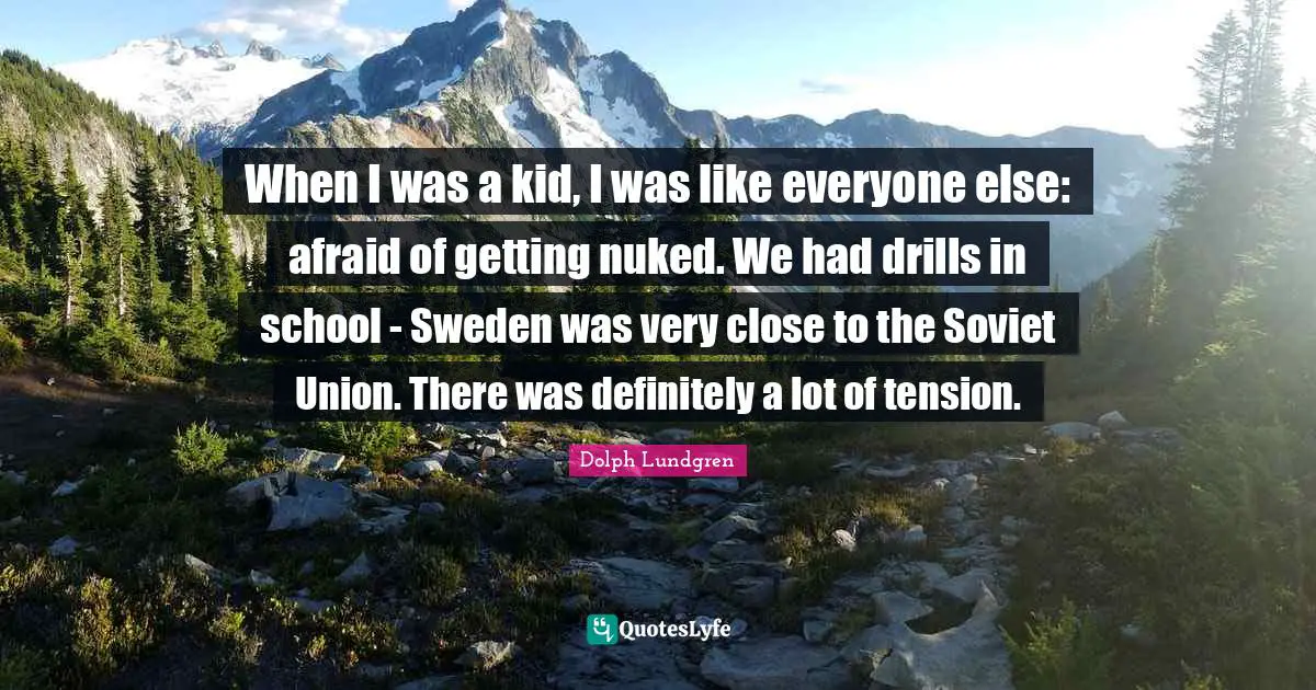 Dolph Lundgren Quotes: "When I was a kid, I was like everyone else: afraid of getting nuked. We had drills in school - Sweden was very close to the Soviet Union. There was definitely a lot of tension."