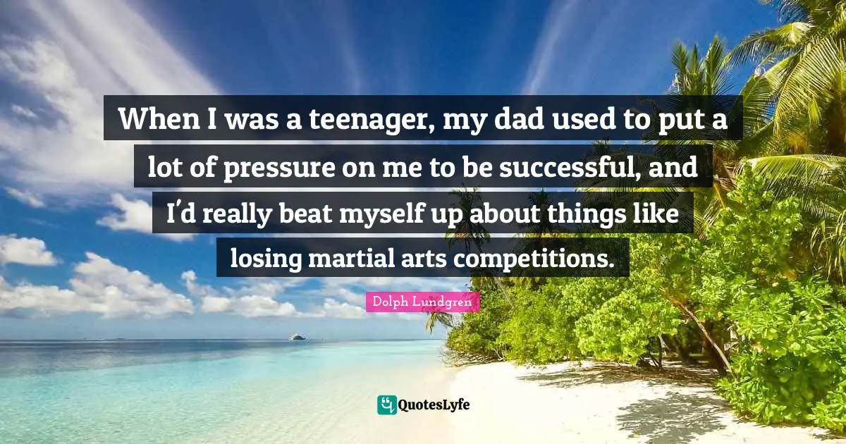 Dolph Lundgren Quotes: "When I was a teenager, my dad used to put a lot of pressure on me to be successful, and I'd really beat myself up about things like losing martial arts competitions."