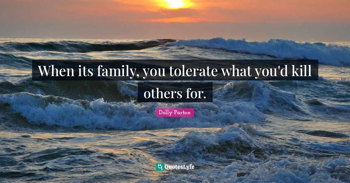 When its family, you tolerate what you'd kill others for.