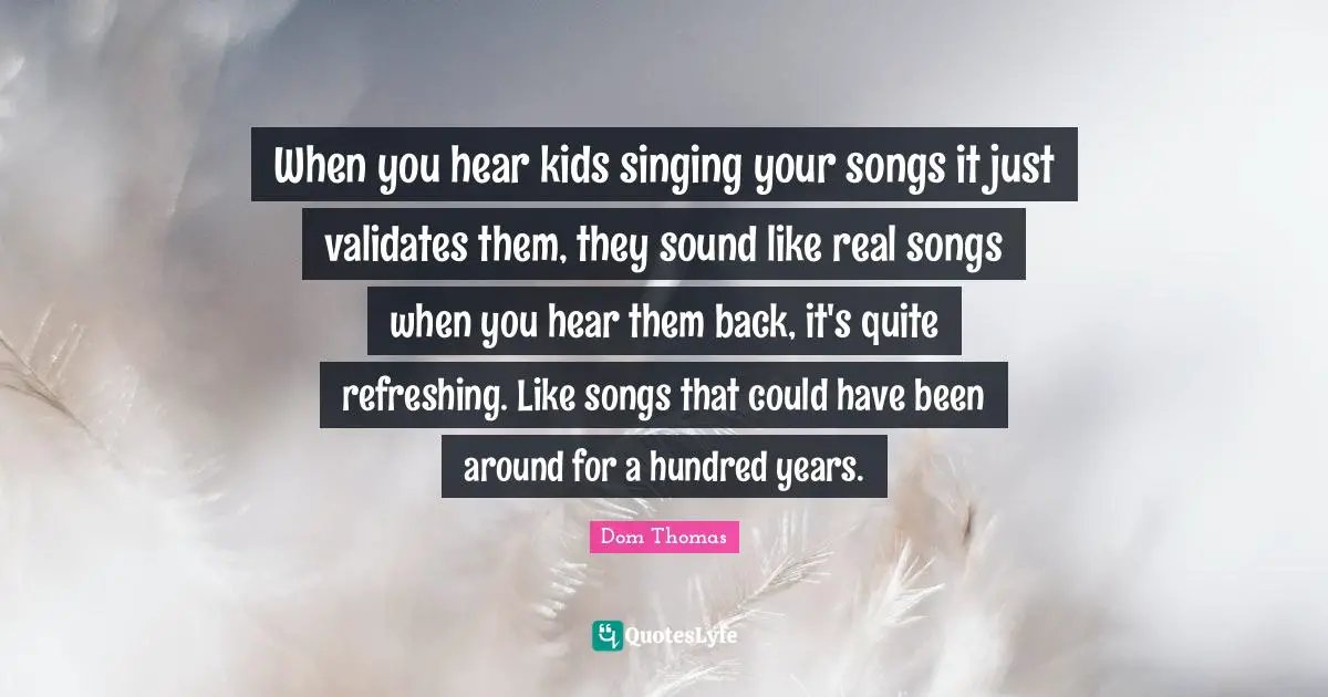 When you hear kids singing your songs it just validates them, they sound like real songs when you hear them back, it's quite refreshing. Like songs that could have been around for a hundred years.