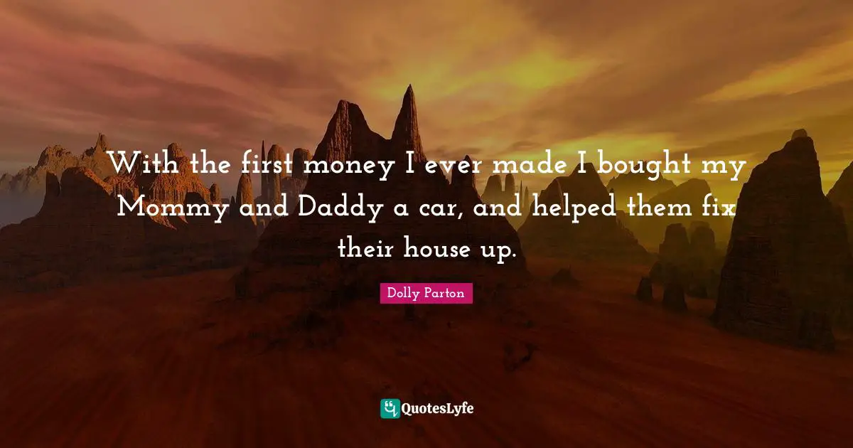 With the first money I ever made I bought my Mommy and Daddy a car, and helped them fix their house up.