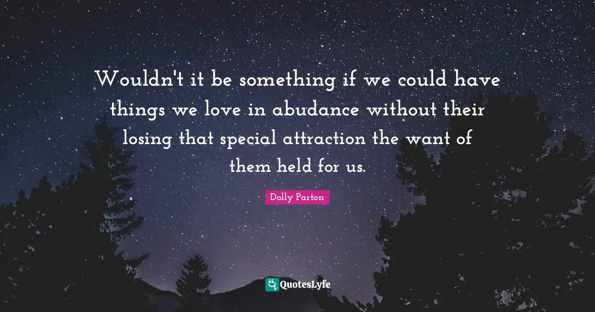 Wouldn't it be something if we could have things we love in abudance without their losing that special attraction the want of them held for us.