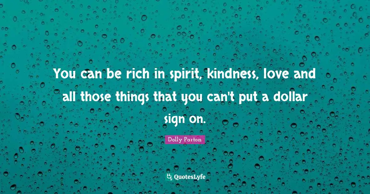 You can be rich in spirit, kindness, love and all those things that you can't put a dollar sign on.