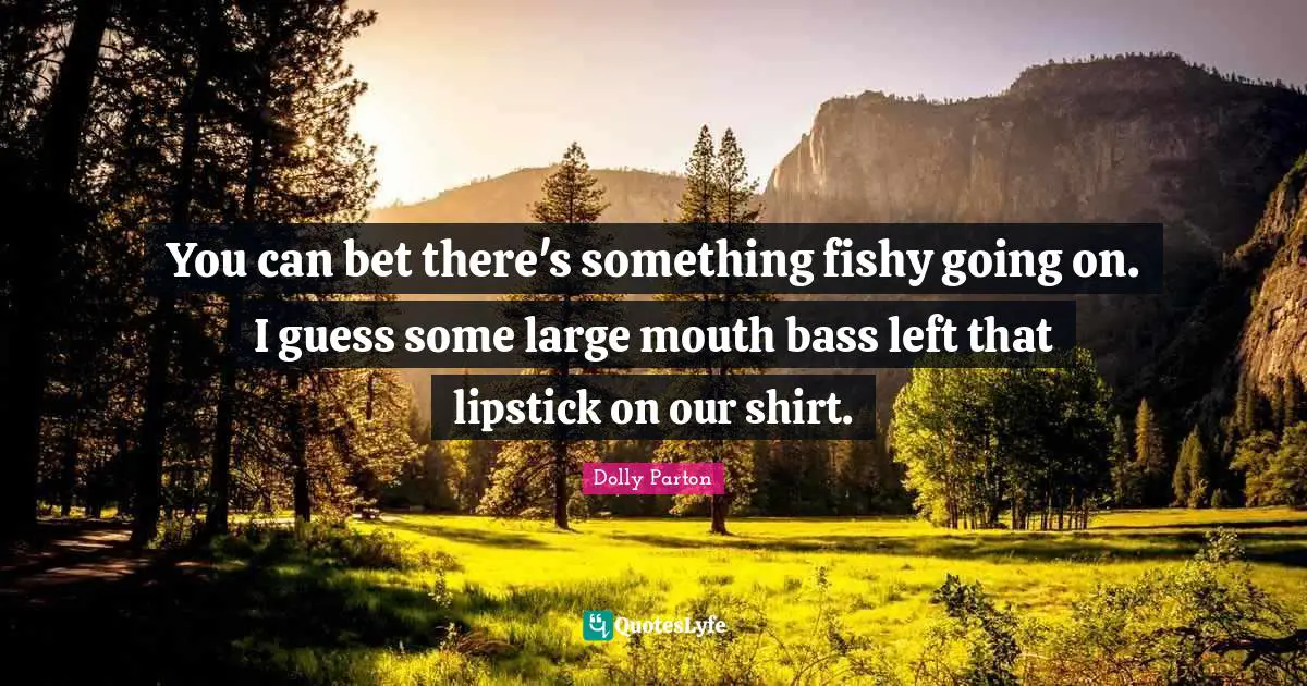 You can bet there's something fishy going on. I guess some large mouth bass left that lipstick on our shirt.