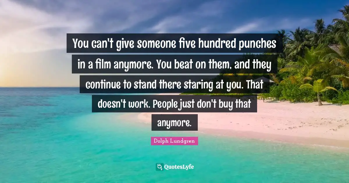 Dolph Lundgren Quotes: "You can't give someone five hundred punches in a film anymore. You beat on them, and they continue to stand there staring at you. That doesn't work. People just don't buy that anymore."