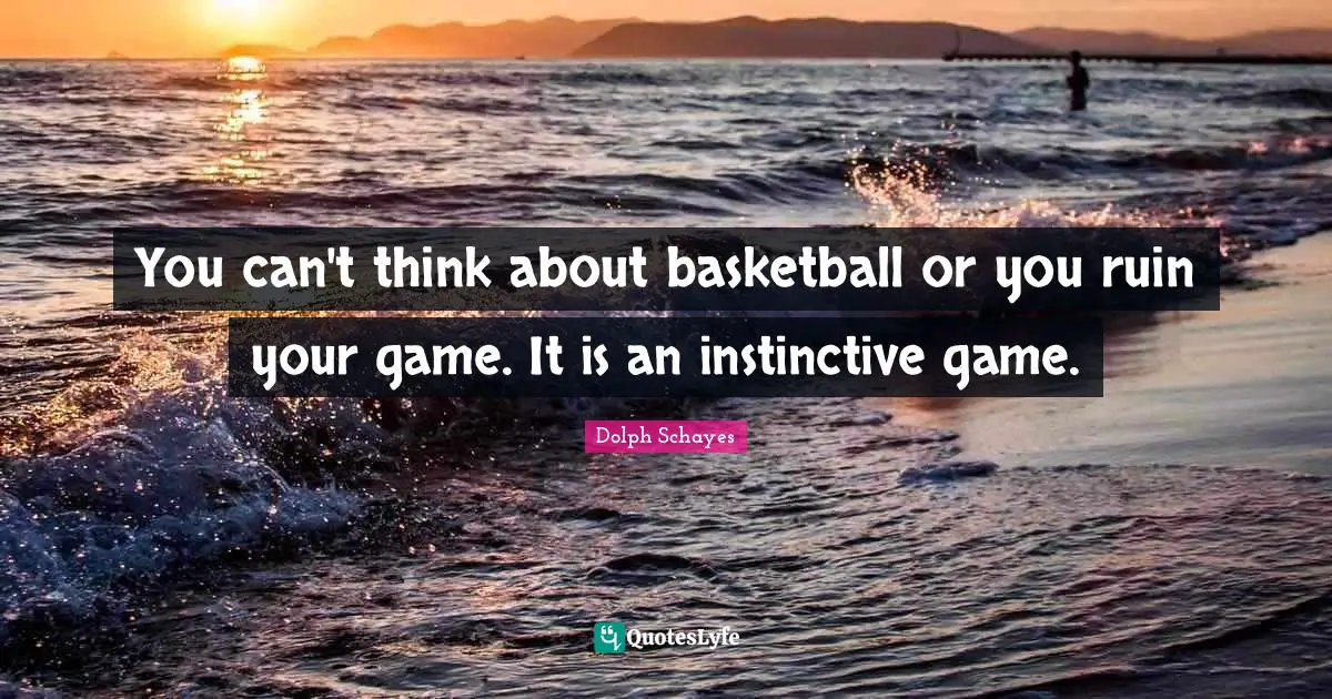 You can't think about basketball or you ruin your game. It is an instinctive game.