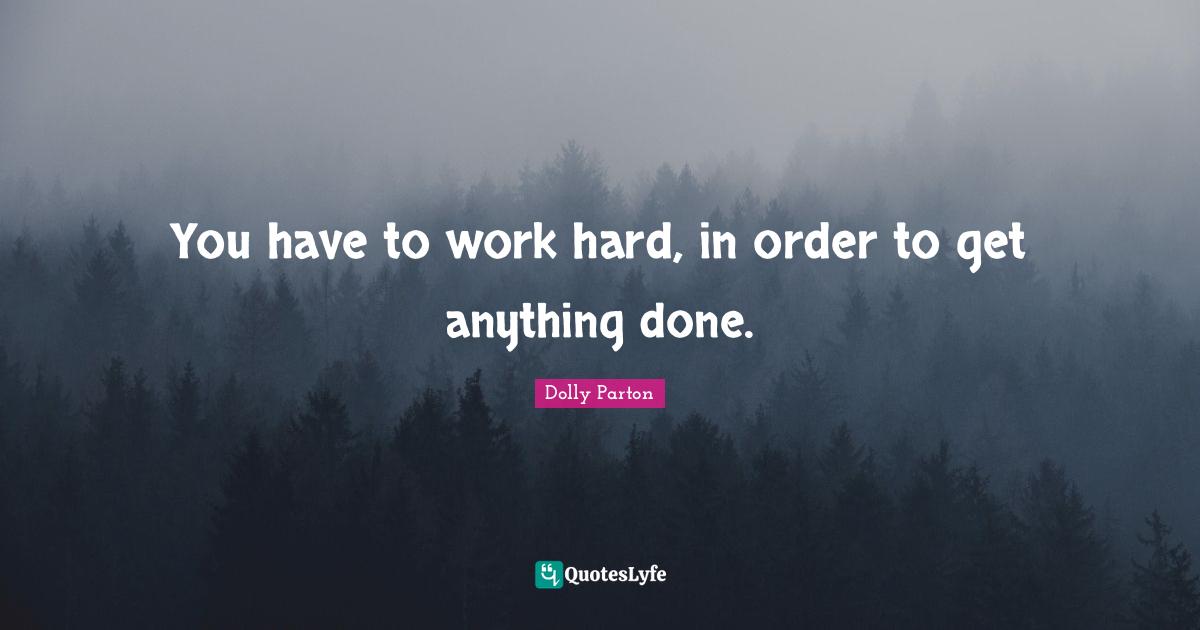 You have to work hard, in order to get anything done.