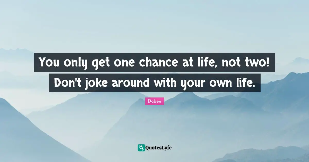 You only get one chance at life, not two! Don't joke around with your own life.