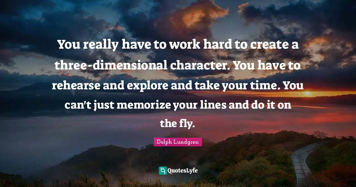 Dolph Lundgren Quotes: "You really have to work hard to create a three-dimensional character. You have to rehearse and explore and take your time. You can't just memorize your lines and do it on the fly."