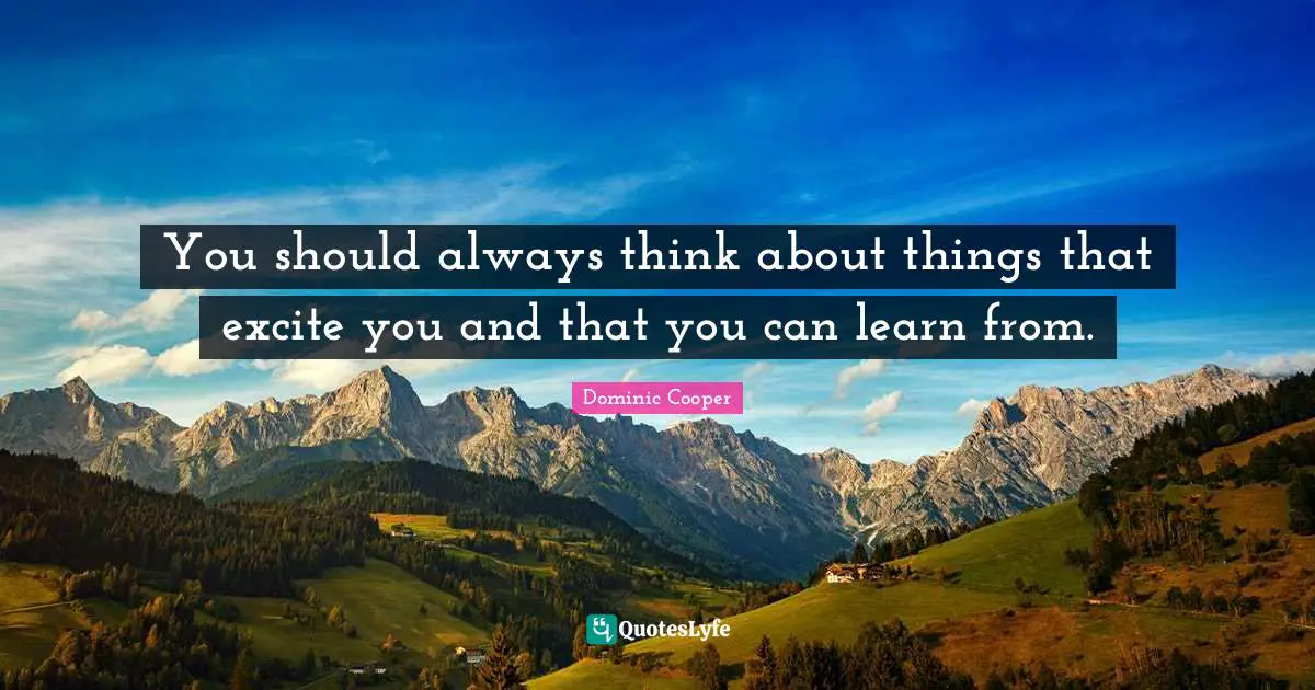 You should always think about things that excite you and that you can learn from.
