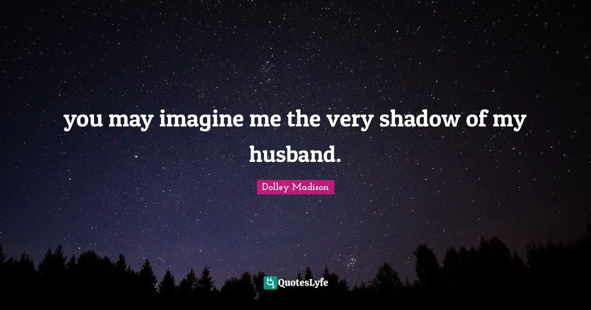 you may imagine me the very shadow of my husband.