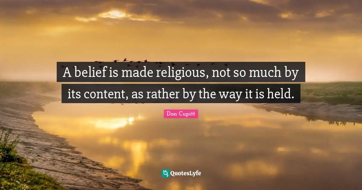 A belief is made religious, not so much by its content, as rather by the way it is held.