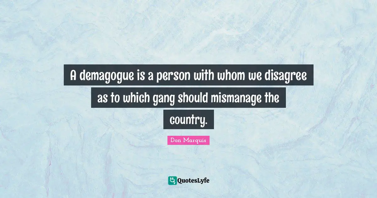 A demagogue is a person with whom we disagree as to which gang should mismanage the country.