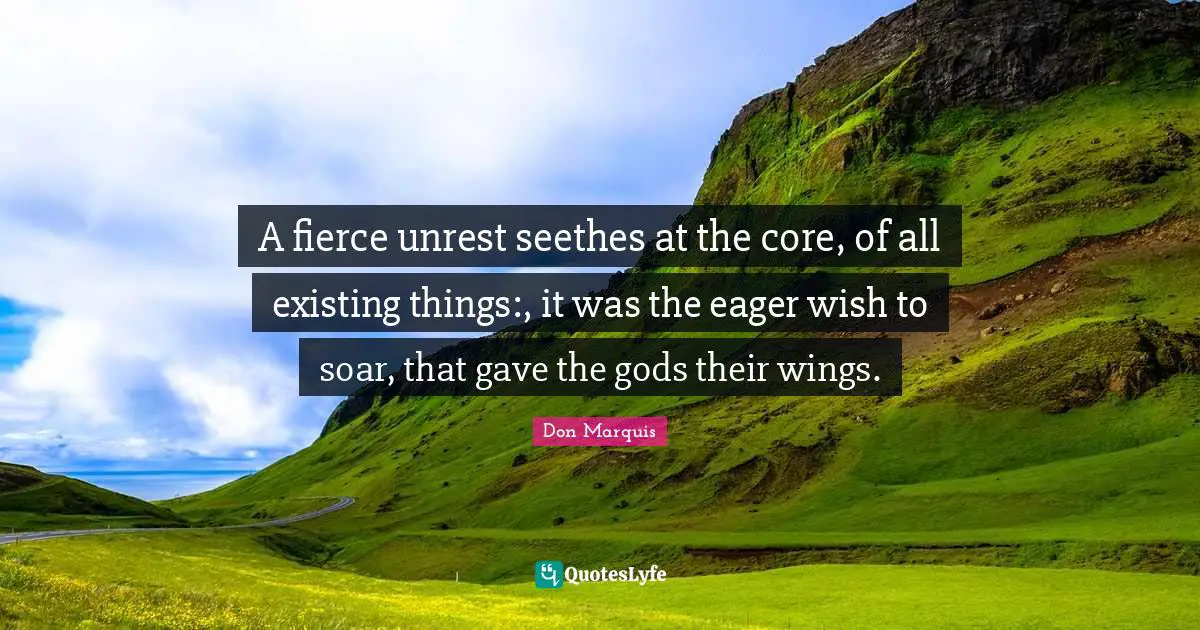 Fierce Quotes: "A fierce unrest seethes at the core, of all existing things:, it was the eager wish to soar, that gave the gods their wings."