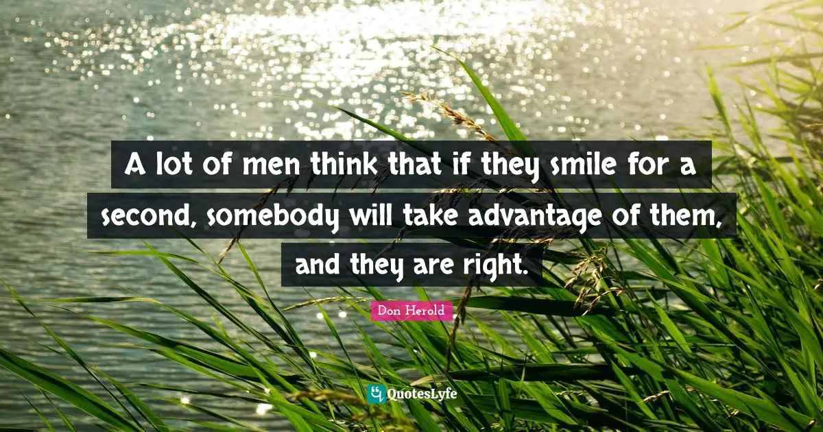 A lot of men think that if they smile for a second, somebody will take advantage of them, and they are right.