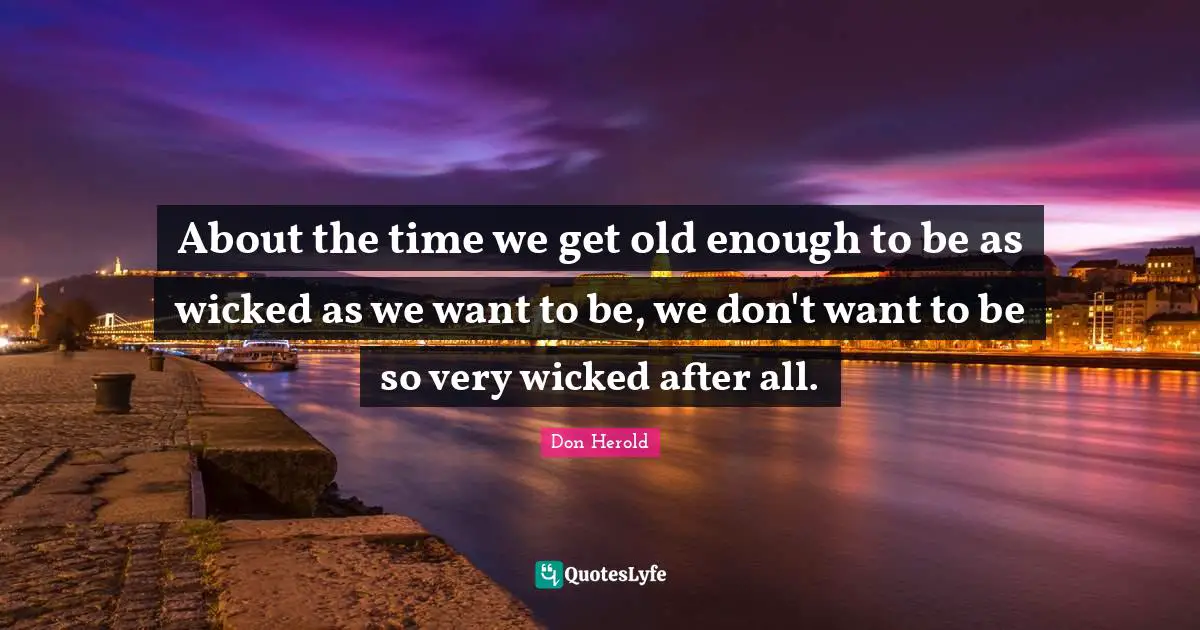 About the time we get old enough to be as wicked as we want to be, we don't want to be so very wicked after all.