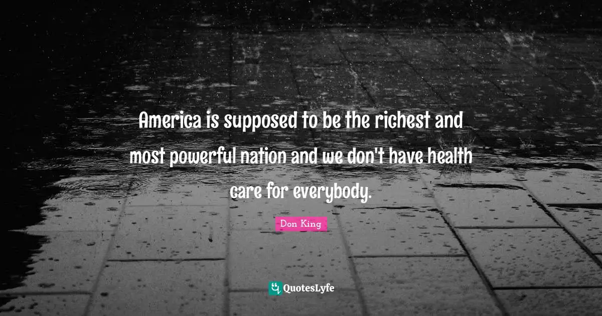 America is supposed to be the richest and most powerful nation and we don't have health care for everybody.