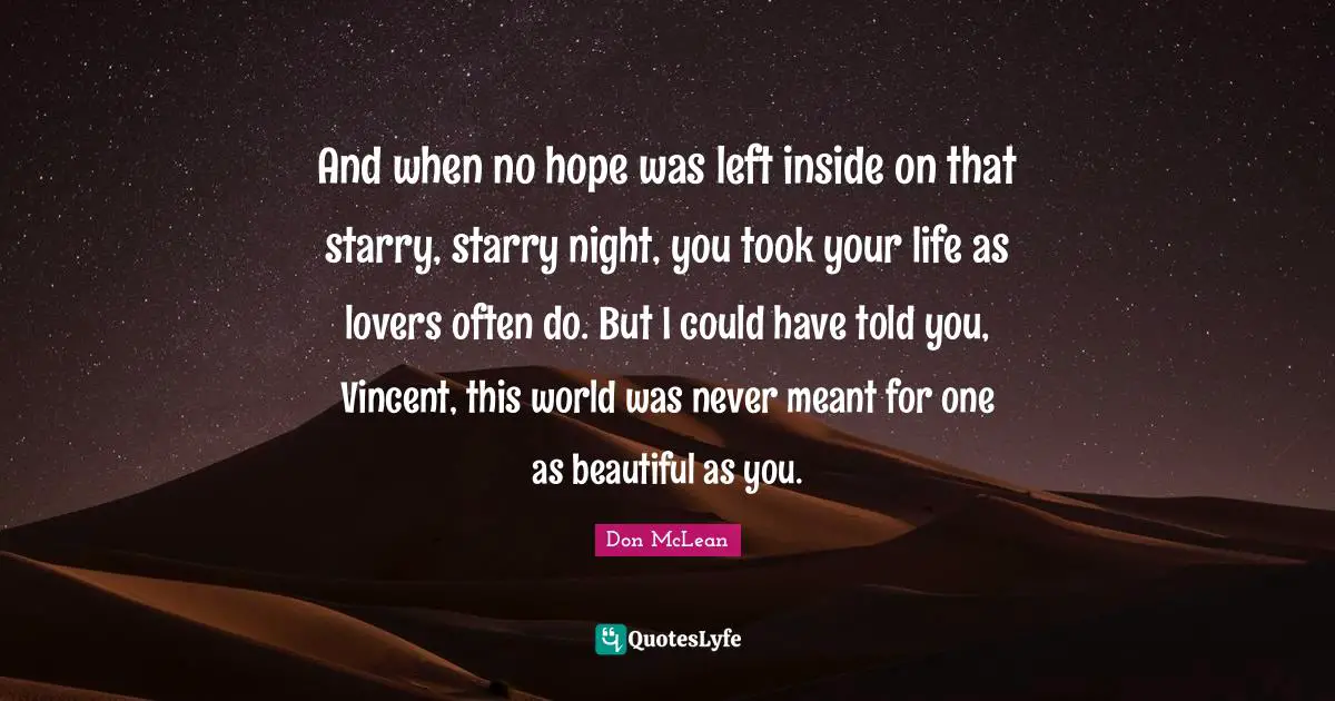 Suicidal Quotes: "And when no hope was left inside on that starry, starry night, you took your life as lovers often do. But I could have told you, Vincent, this world was never meant for one as beautiful as you."