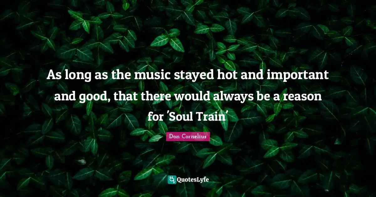 As long as the music stayed hot and important and good, that there would always be a reason for 'Soul Train'