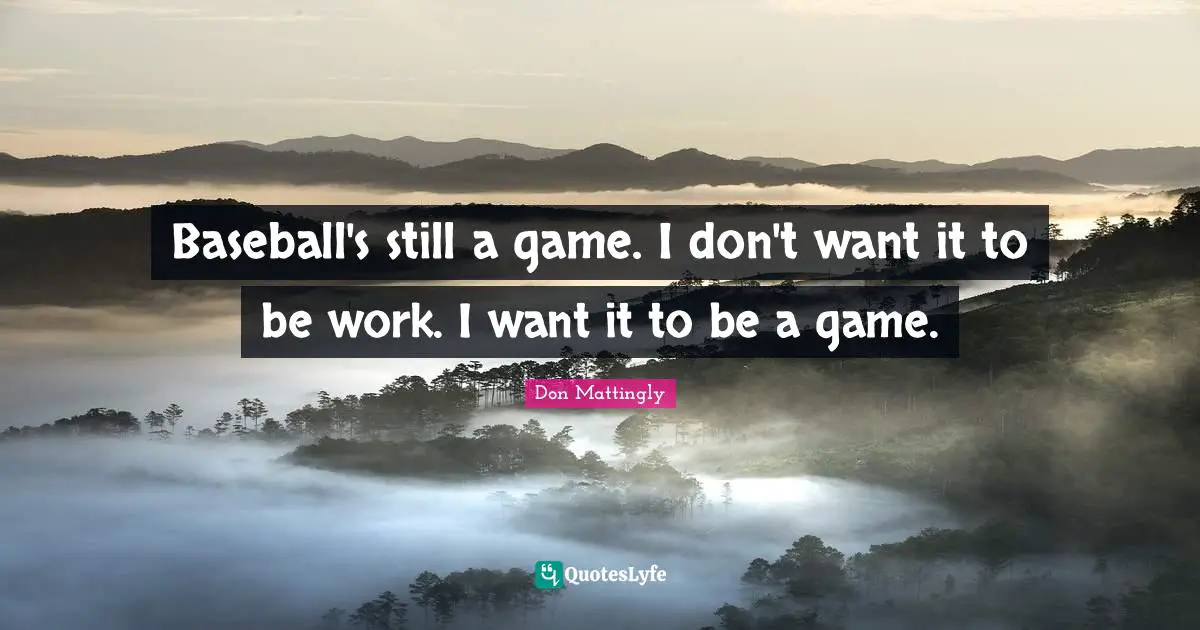 Baseball's still a game. I don't want it to be work. I want it to be a game.