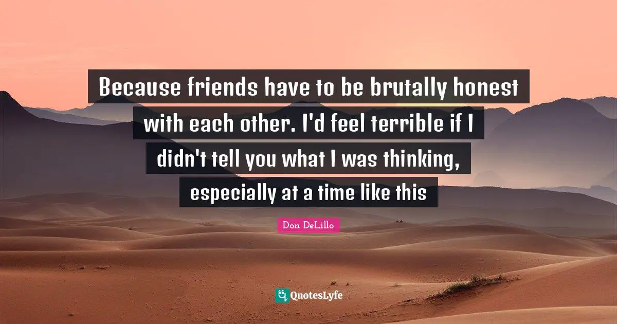 Brutally Honest Quotes: "Because friends have to be brutally honest with each other. I'd feel terrible if I didn't tell you what I was thinking, especially at a time like this"