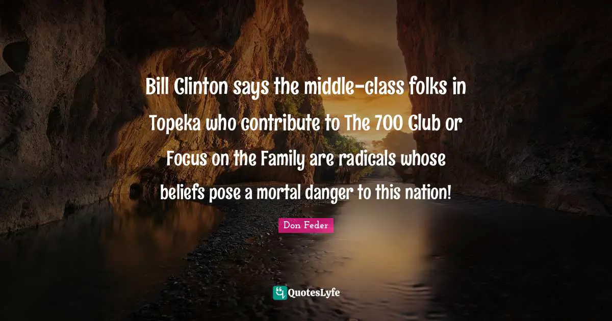 Bill Clinton says the middle-class folks in Topeka who contribute to The 700 Club or Focus on the Family are radicals whose beliefs pose a mortal danger to this nation!