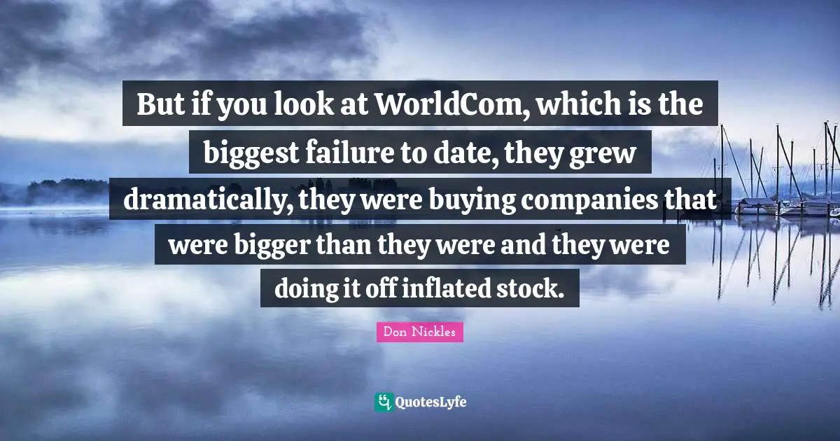 But if you look at WorldCom, which is the biggest failure to date, they grew dramatically, they were buying companies that were bigger than they were and they were doing it off inflated stock.