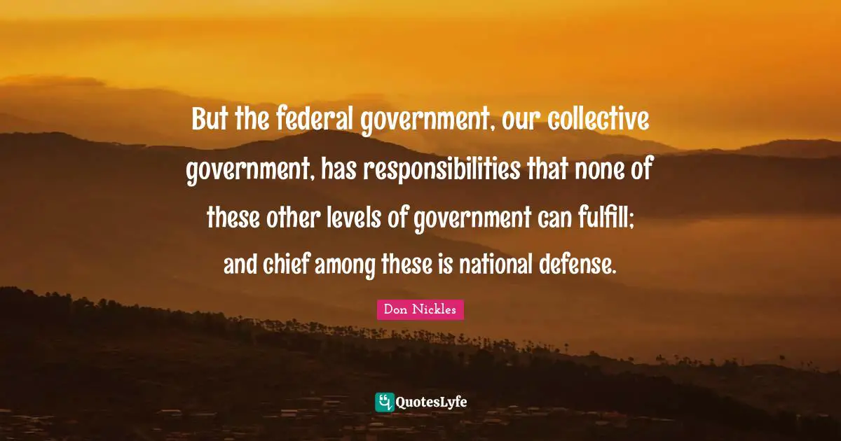 But the federal government, our collective government, has responsibilities that none of these other levels of government can fulfill; and chief among these is national defense.