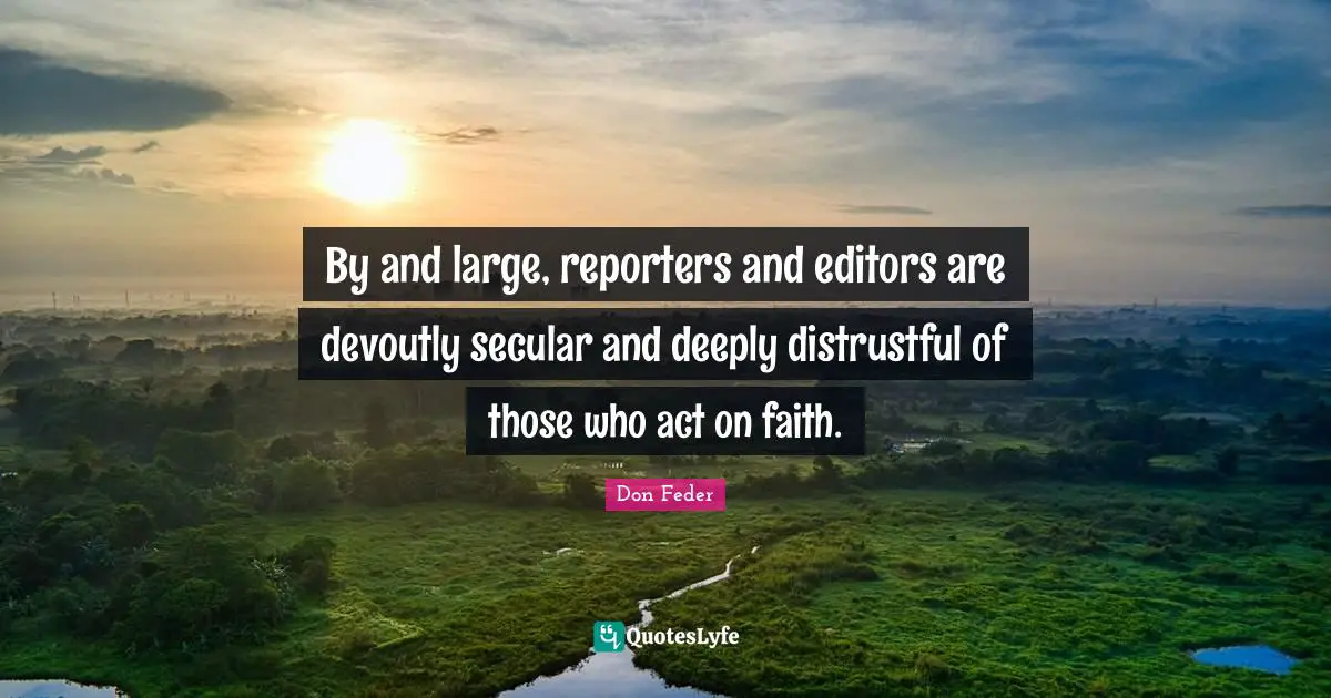 By and large, reporters and editors are devoutly secular and deeply distrustful of those who act on faith.