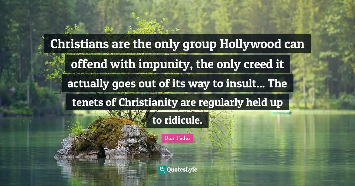 Christians are the only group Hollywood can offend with impunity, the only creed it actually goes out of its way to insult... The tenets of Christianity are regularly held up to ridicule.