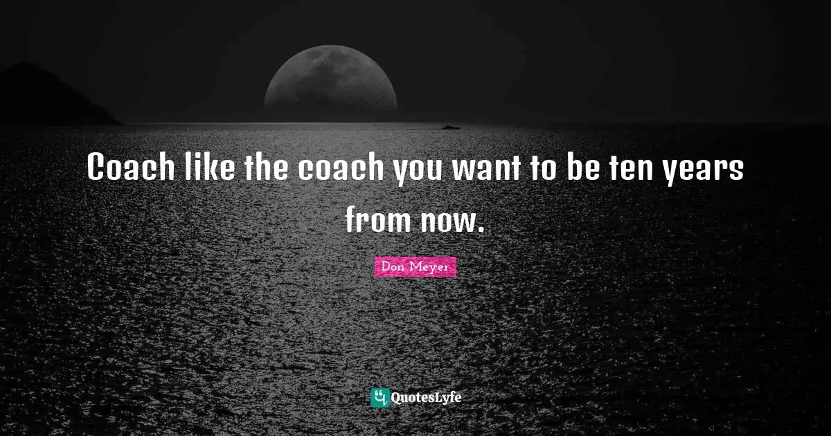 Don Meyer Quotes: "Coach like the coach you want to be ten years from now."