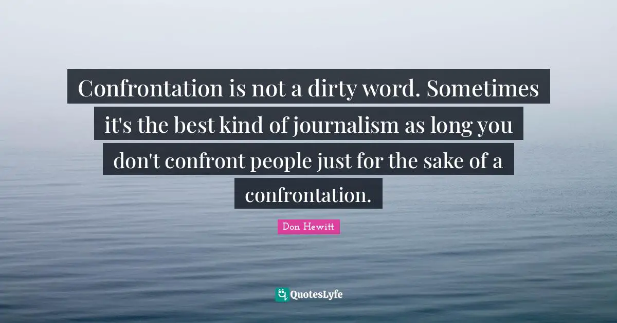 Confrontation Quotes: "Confrontation is not a dirty word. Sometimes it's the best kind of journalism as long you don't confront people just for the sake of a confrontation."