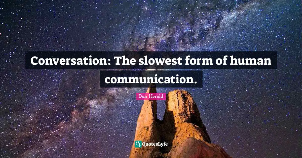 Conversation: The slowest form of human communication.
