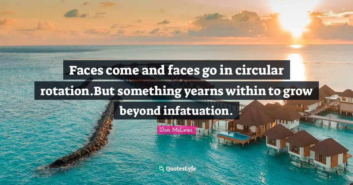 Faces come and faces go in circular rotation.But something yearns within to grow beyond infatuation.