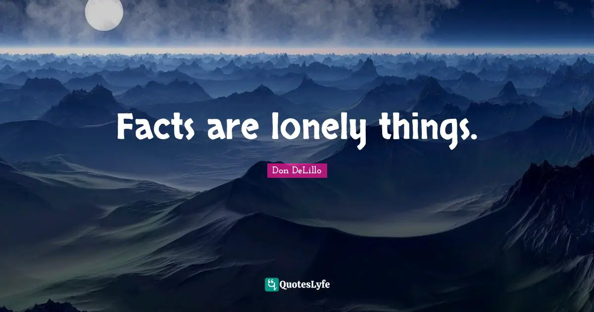 Facts are lonely things.